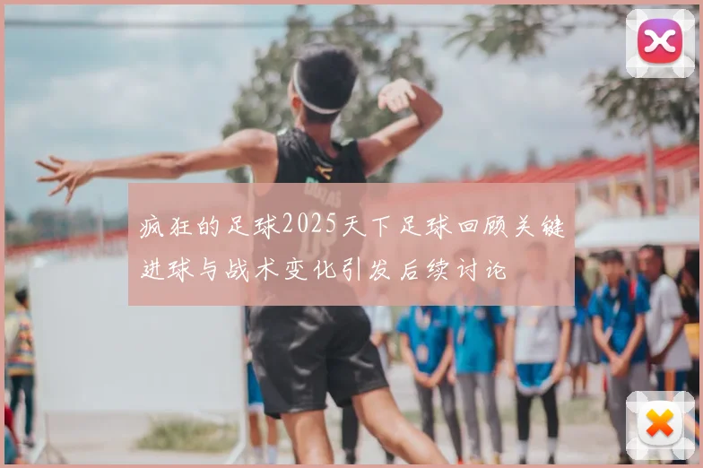 疯狂的足球2025天下足球回顾关键进球与战术变化引发后续讨论