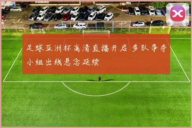 足球亚洲杯高清直播开启 多队争夺小组出线悬念延续