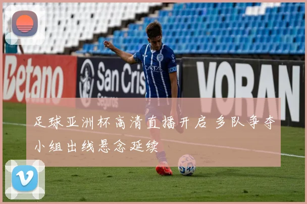 足球亚洲杯高清直播开启 多队争夺小组出线悬念延续