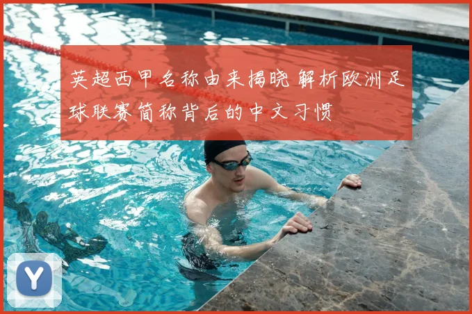 英超西甲名称由来揭晓 解析欧洲足球联赛简称背后的中文习惯