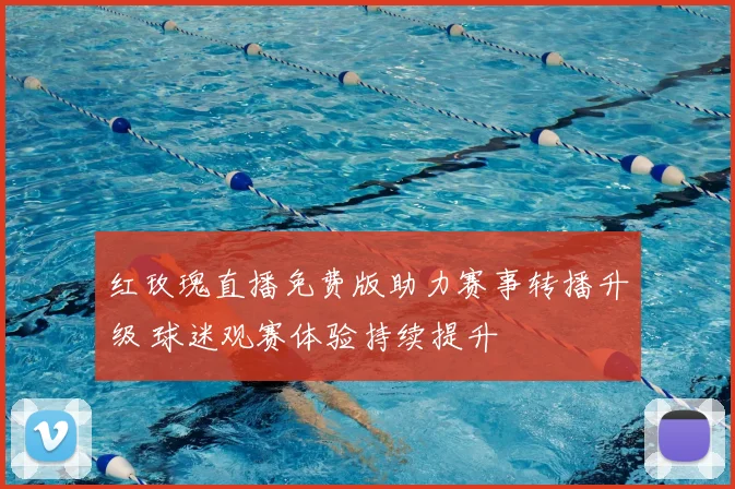 红玫瑰直播免费版助力赛事转播升级 球迷观赛体验持续提升