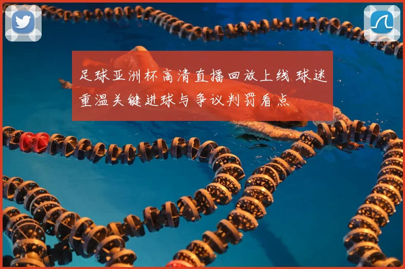 足球亚洲杯高清直播回放上线 球迷重温关键进球与争议判罚看点