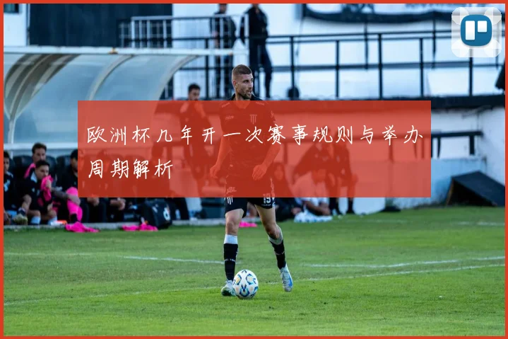 欧洲杯几年开一次赛事规则与举办周期解析