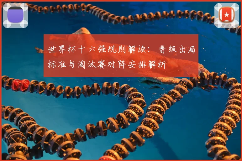 世界杯十六强规则解读:晋级出局标准与淘汰赛对阵安排解析