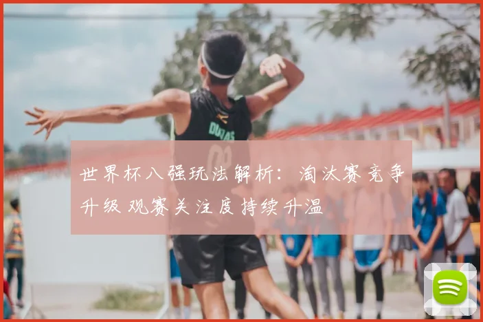 世界杯八强玩法解析：淘汰赛竞争升级 观赛关注度持续升温