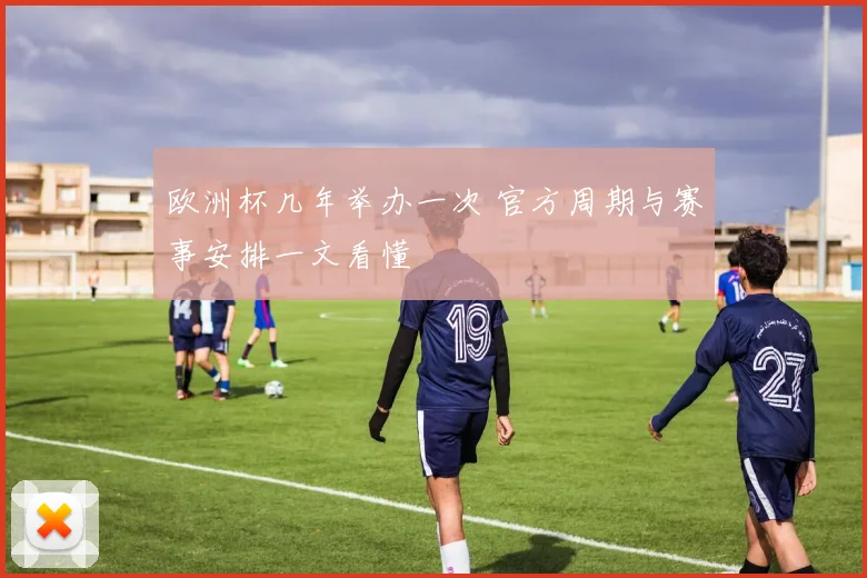 欧洲杯几年举办一次 官方周期与赛事安排一文看懂