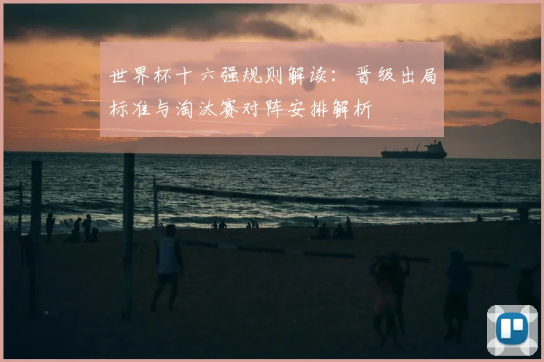 世界杯十六强规则解读：晋级出局标准与淘汰赛对阵安排解析