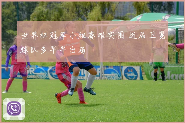 世界杯冠军小组赛难突围 近届卫冕球队多早早出局