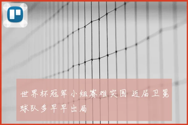 世界杯冠军小组赛难突围 近届卫冕球队多早早出局