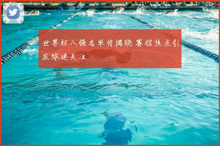 世界杯八强名单将揭晓 赛程焦点引发球迷关注