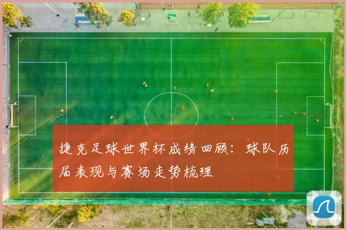 捷克足球世界杯成绩回顾：球队历届表现与赛场走势梳理