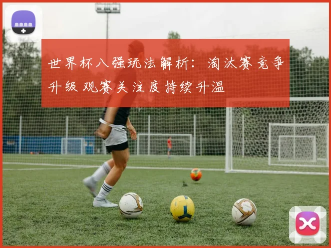 世界杯八强玩法解析：淘汰赛竞争升级 观赛关注度持续升温