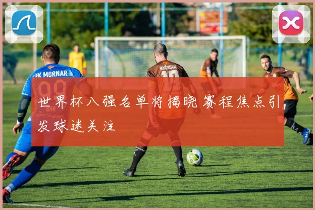 世界杯八强名单将揭晓 赛程焦点引发球迷关注
